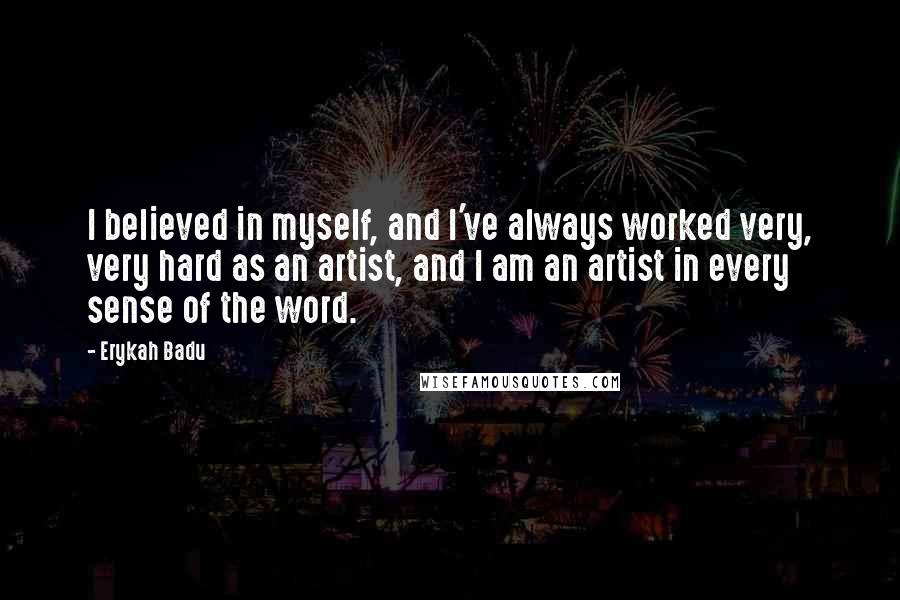 Erykah Badu Quotes: I believed in myself, and I've always worked very, very hard as an artist, and I am an artist in every sense of the word.