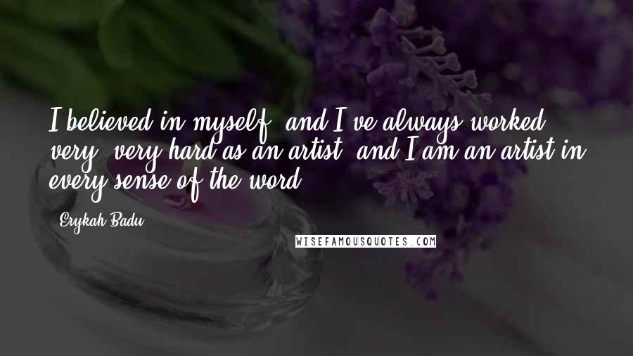 Erykah Badu Quotes: I believed in myself, and I've always worked very, very hard as an artist, and I am an artist in every sense of the word.