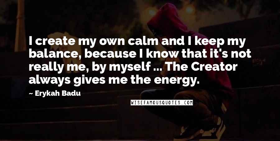 Erykah Badu Quotes: I create my own calm and I keep my balance, because I know that it's not really me, by myself ... The Creator always gives me the energy.