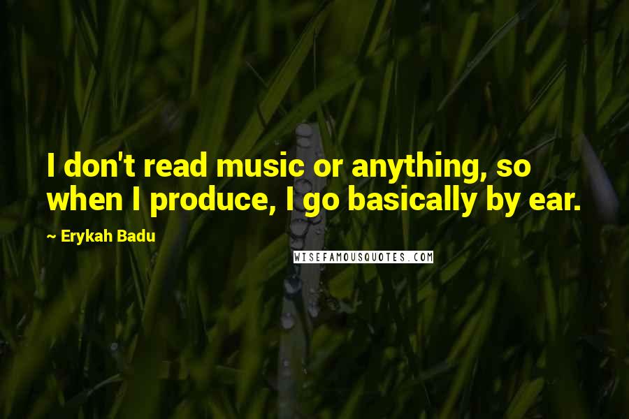 Erykah Badu Quotes: I don't read music or anything, so when I produce, I go basically by ear.