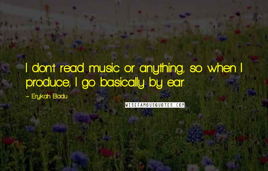 Erykah Badu Quotes: I don't read music or anything, so when I produce, I go basically by ear.