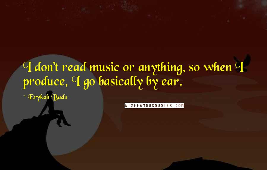 Erykah Badu Quotes: I don't read music or anything, so when I produce, I go basically by ear.