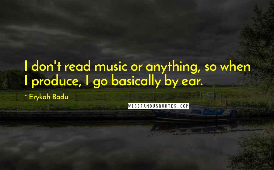 Erykah Badu Quotes: I don't read music or anything, so when I produce, I go basically by ear.