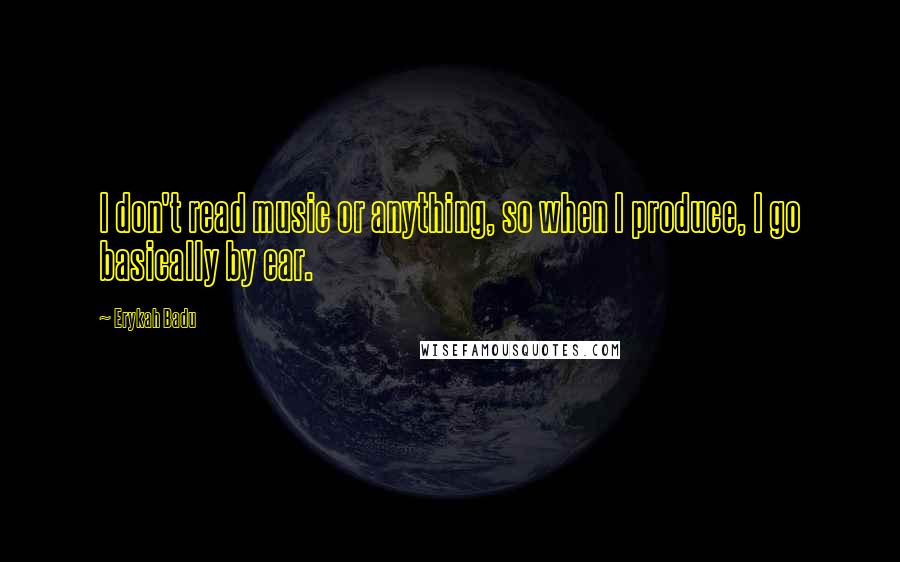 Erykah Badu Quotes: I don't read music or anything, so when I produce, I go basically by ear.