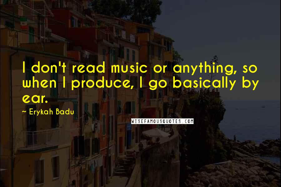 Erykah Badu Quotes: I don't read music or anything, so when I produce, I go basically by ear.