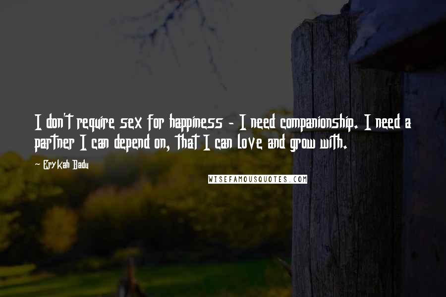 Erykah Badu Quotes: I don't require sex for happiness - I need companionship. I need a partner I can depend on, that I can love and grow with.