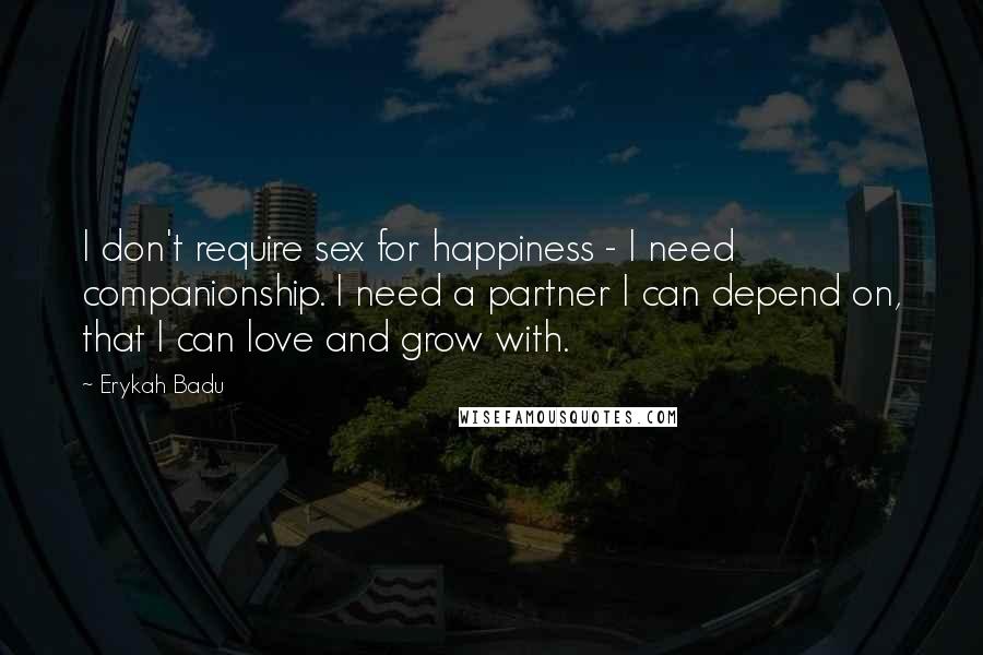 Erykah Badu Quotes: I don't require sex for happiness - I need companionship. I need a partner I can depend on, that I can love and grow with.