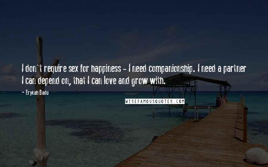 Erykah Badu Quotes: I don't require sex for happiness - I need companionship. I need a partner I can depend on, that I can love and grow with.