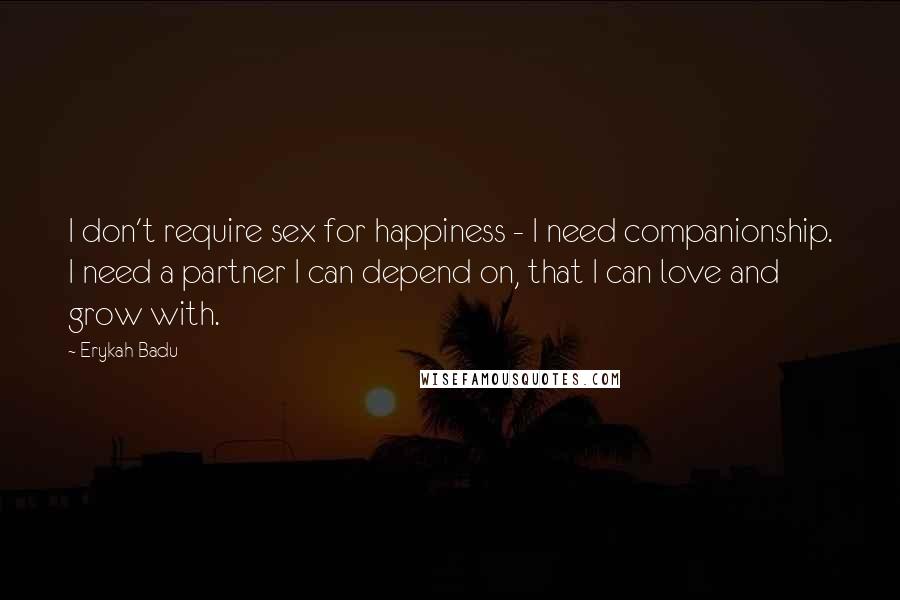 Erykah Badu Quotes: I don't require sex for happiness - I need companionship. I need a partner I can depend on, that I can love and grow with.