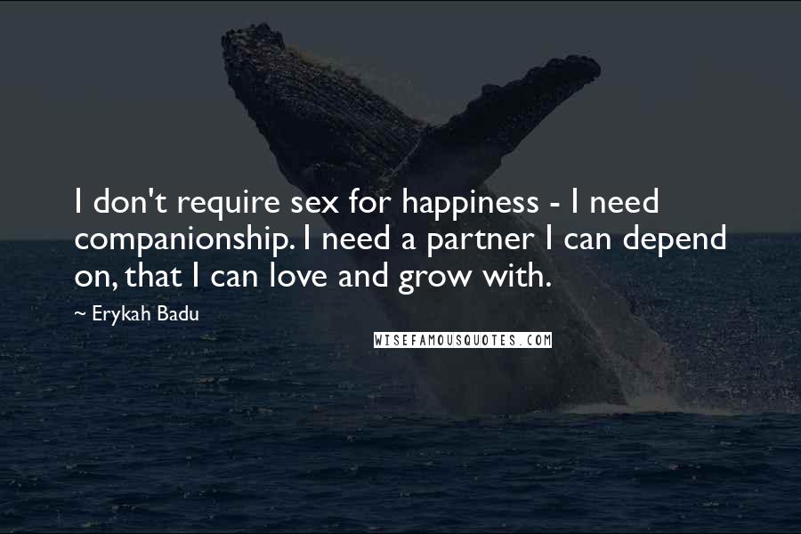 Erykah Badu Quotes: I don't require sex for happiness - I need companionship. I need a partner I can depend on, that I can love and grow with.