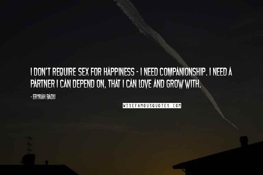 Erykah Badu Quotes: I don't require sex for happiness - I need companionship. I need a partner I can depend on, that I can love and grow with.