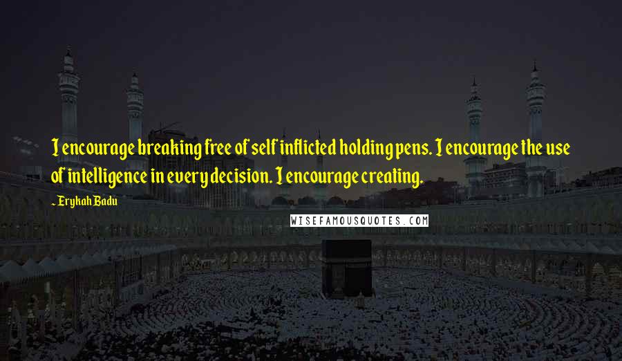 Erykah Badu Quotes: I encourage breaking free of self inflicted holding pens. I encourage the use of intelligence in every decision. I encourage creating.