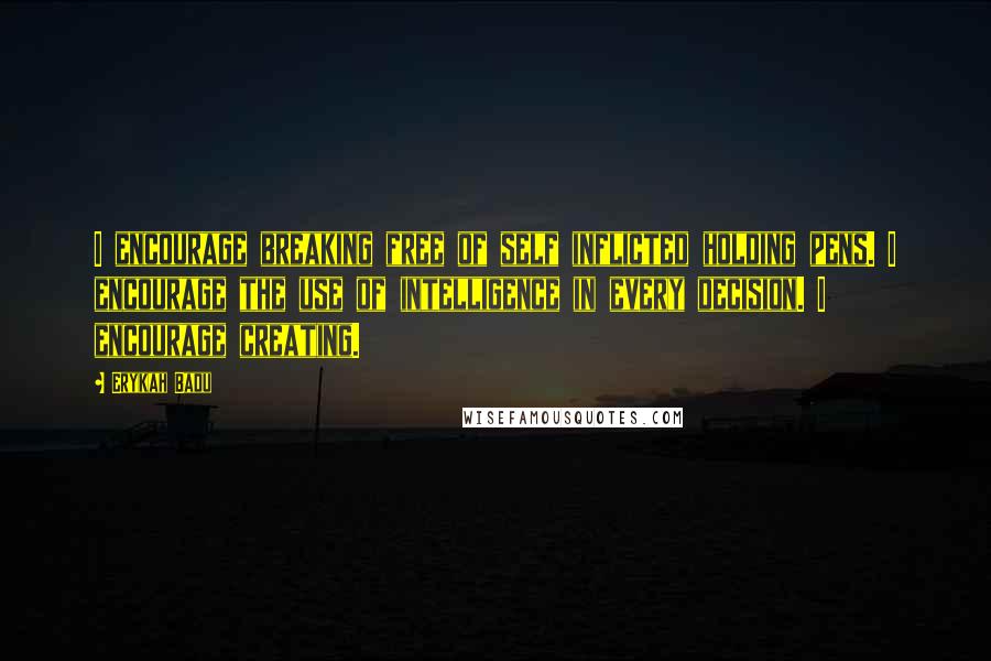 Erykah Badu Quotes: I encourage breaking free of self inflicted holding pens. I encourage the use of intelligence in every decision. I encourage creating.