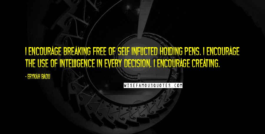 Erykah Badu Quotes: I encourage breaking free of self inflicted holding pens. I encourage the use of intelligence in every decision. I encourage creating.