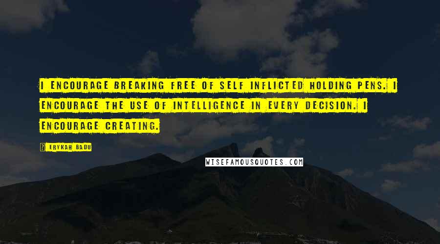 Erykah Badu Quotes: I encourage breaking free of self inflicted holding pens. I encourage the use of intelligence in every decision. I encourage creating.