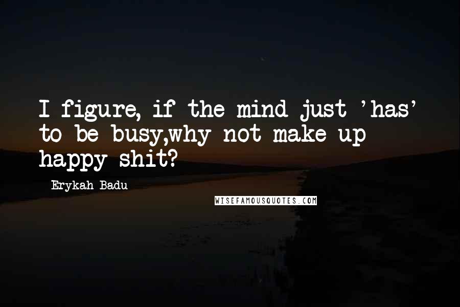 Erykah Badu Quotes: I figure, if the mind just 'has' to be busy,why not make up happy shit?