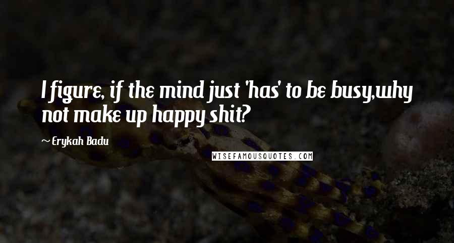 Erykah Badu Quotes: I figure, if the mind just 'has' to be busy,why not make up happy shit?