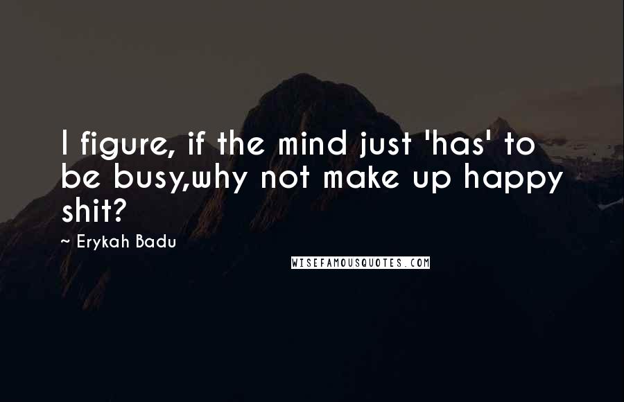 Erykah Badu Quotes: I figure, if the mind just 'has' to be busy,why not make up happy shit?
