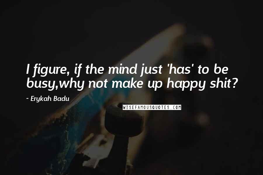 Erykah Badu Quotes: I figure, if the mind just 'has' to be busy,why not make up happy shit?