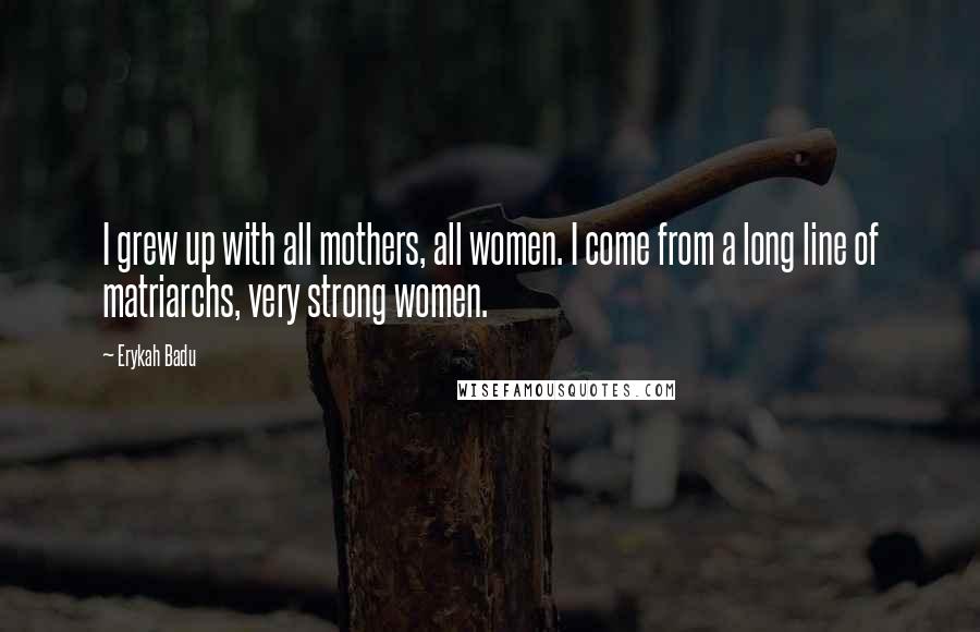 Erykah Badu Quotes: I grew up with all mothers, all women. I come from a long line of matriarchs, very strong women.