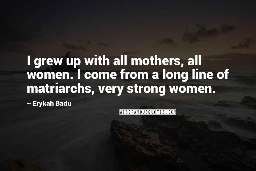 Erykah Badu Quotes: I grew up with all mothers, all women. I come from a long line of matriarchs, very strong women.