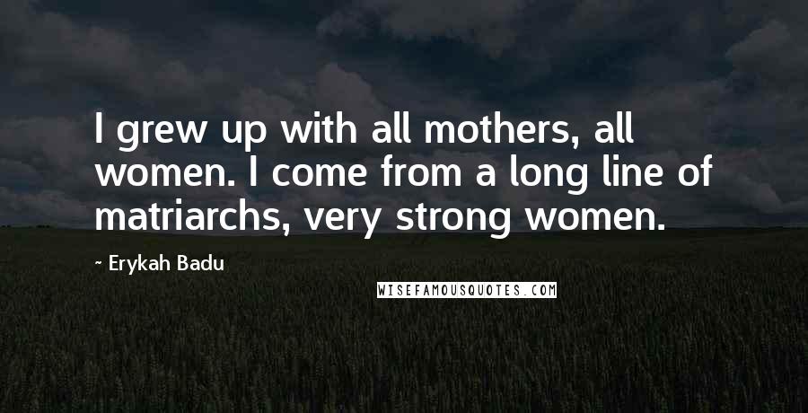 Erykah Badu Quotes: I grew up with all mothers, all women. I come from a long line of matriarchs, very strong women.