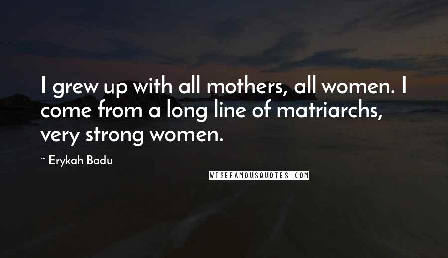 Erykah Badu Quotes: I grew up with all mothers, all women. I come from a long line of matriarchs, very strong women.