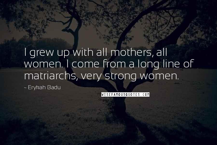 Erykah Badu Quotes: I grew up with all mothers, all women. I come from a long line of matriarchs, very strong women.