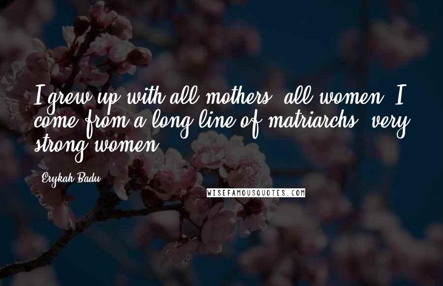 Erykah Badu Quotes: I grew up with all mothers, all women. I come from a long line of matriarchs, very strong women.