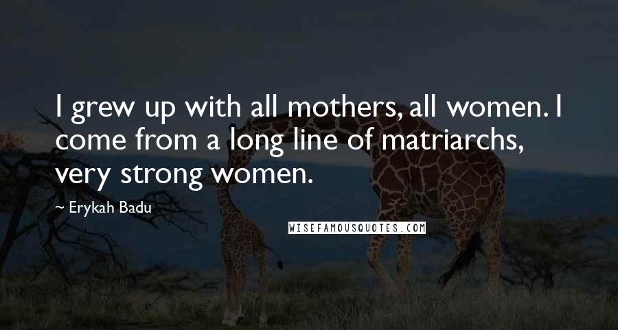 Erykah Badu Quotes: I grew up with all mothers, all women. I come from a long line of matriarchs, very strong women.