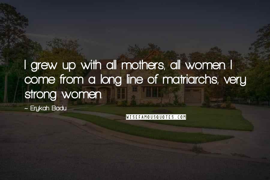 Erykah Badu Quotes: I grew up with all mothers, all women. I come from a long line of matriarchs, very strong women.