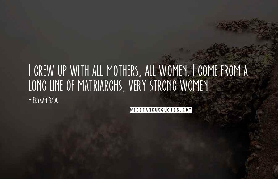 Erykah Badu Quotes: I grew up with all mothers, all women. I come from a long line of matriarchs, very strong women.