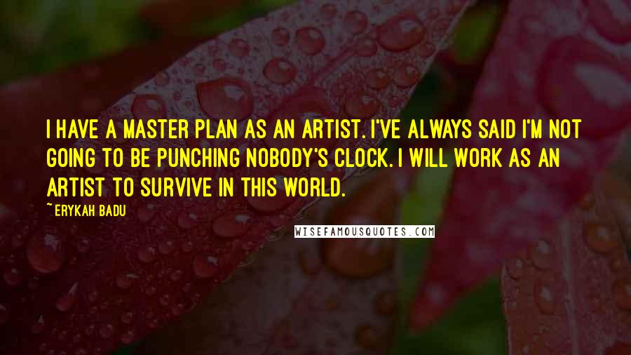 Erykah Badu Quotes: I have a master plan as an artist. I've always said I'm not going to be punching nobody's clock. I will work as an artist to survive in this world.