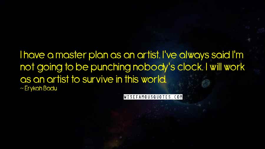 Erykah Badu Quotes: I have a master plan as an artist. I've always said I'm not going to be punching nobody's clock. I will work as an artist to survive in this world.