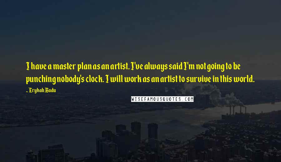 Erykah Badu Quotes: I have a master plan as an artist. I've always said I'm not going to be punching nobody's clock. I will work as an artist to survive in this world.