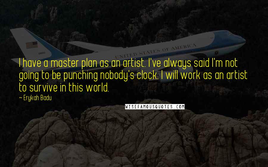 Erykah Badu Quotes: I have a master plan as an artist. I've always said I'm not going to be punching nobody's clock. I will work as an artist to survive in this world.