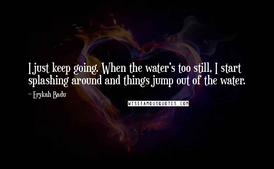 Erykah Badu Quotes: I just keep going. When the water's too still, I start splashing around and things jump out of the water.