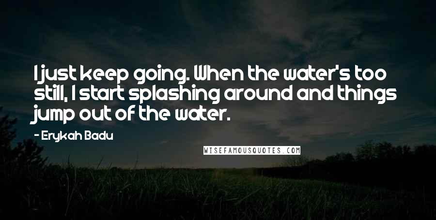 Erykah Badu Quotes: I just keep going. When the water's too still, I start splashing around and things jump out of the water.