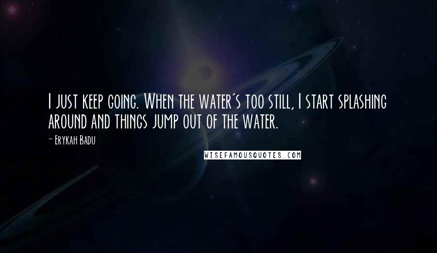 Erykah Badu Quotes: I just keep going. When the water's too still, I start splashing around and things jump out of the water.