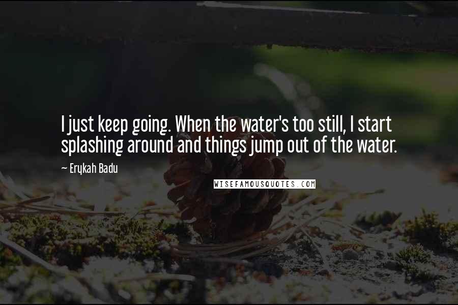 Erykah Badu Quotes: I just keep going. When the water's too still, I start splashing around and things jump out of the water.