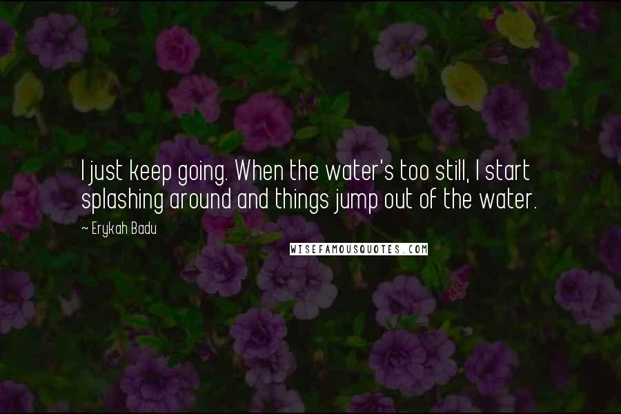 Erykah Badu Quotes: I just keep going. When the water's too still, I start splashing around and things jump out of the water.