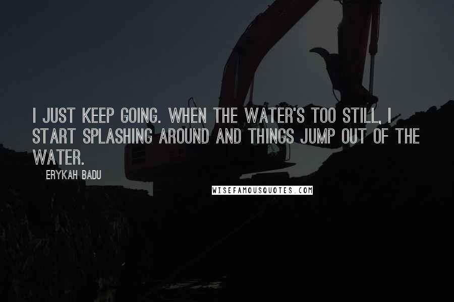 Erykah Badu Quotes: I just keep going. When the water's too still, I start splashing around and things jump out of the water.