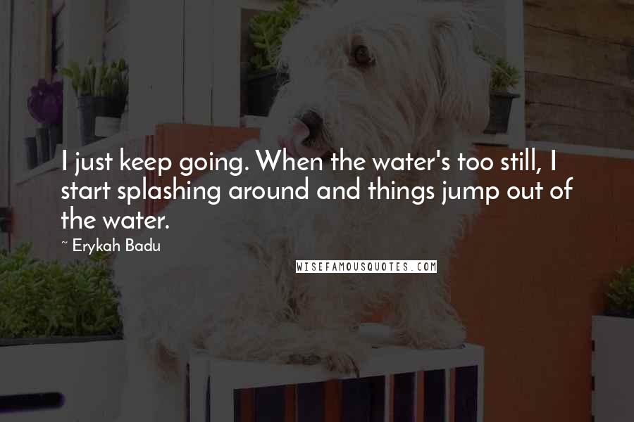 Erykah Badu Quotes: I just keep going. When the water's too still, I start splashing around and things jump out of the water.