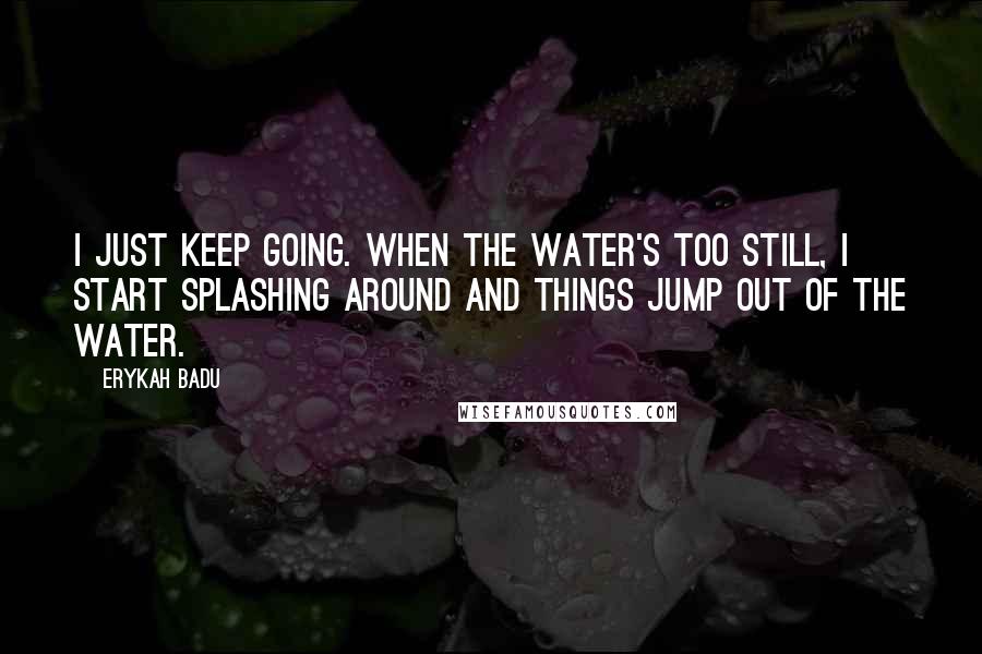 Erykah Badu Quotes: I just keep going. When the water's too still, I start splashing around and things jump out of the water.