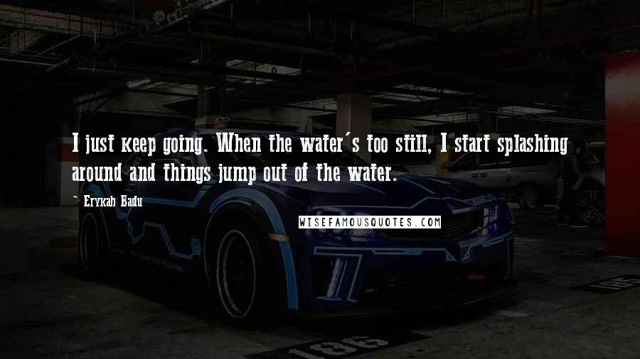 Erykah Badu Quotes: I just keep going. When the water's too still, I start splashing around and things jump out of the water.