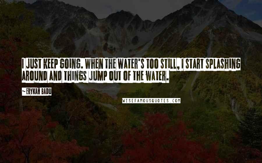 Erykah Badu Quotes: I just keep going. When the water's too still, I start splashing around and things jump out of the water.
