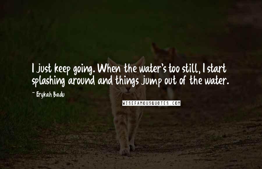 Erykah Badu Quotes: I just keep going. When the water's too still, I start splashing around and things jump out of the water.