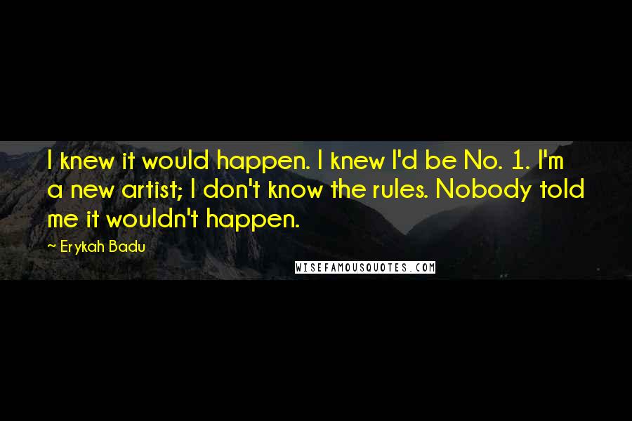 Erykah Badu Quotes: I knew it would happen. I knew I'd be No. 1. I'm a new artist; I don't know the rules. Nobody told me it wouldn't happen.