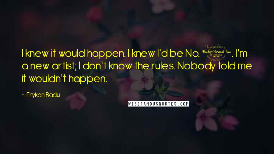 Erykah Badu Quotes: I knew it would happen. I knew I'd be No. 1. I'm a new artist; I don't know the rules. Nobody told me it wouldn't happen.