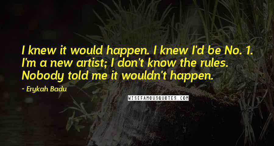 Erykah Badu Quotes: I knew it would happen. I knew I'd be No. 1. I'm a new artist; I don't know the rules. Nobody told me it wouldn't happen.